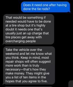Me asking Matt if the van needed an alignment. Matt telling me a tire shop would have to do it, but that's usually an upsell - and that repair shops upsell all the time.
